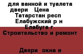 для ванной и туалета двери › Цена ­ 1 000 - Татарстан респ., Елабужский р-н, Елабуга г. Строительство и ремонт » Двери, окна и перегородки   . Татарстан респ.
